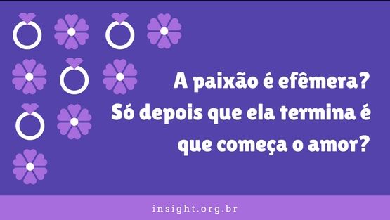 A paixão é efêmera? Só depois que ela termina é que começa o amor?